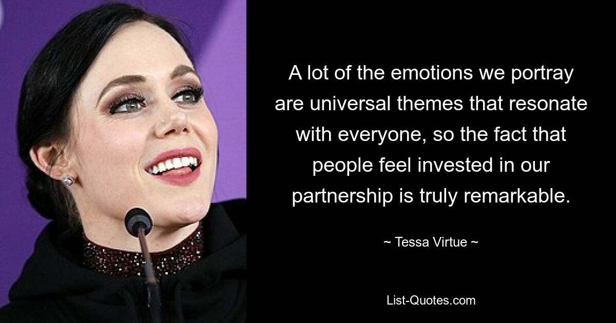 A lot of the emotions we portray are universal themes that resonate with everyone, so the fact that people feel invested in our partnership is truly remarkable. — © Tessa Virtue