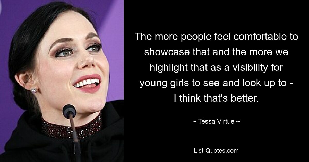 The more people feel comfortable to showcase that and the more we highlight that as a visibility for young girls to see and look up to - I think that's better. — © Tessa Virtue