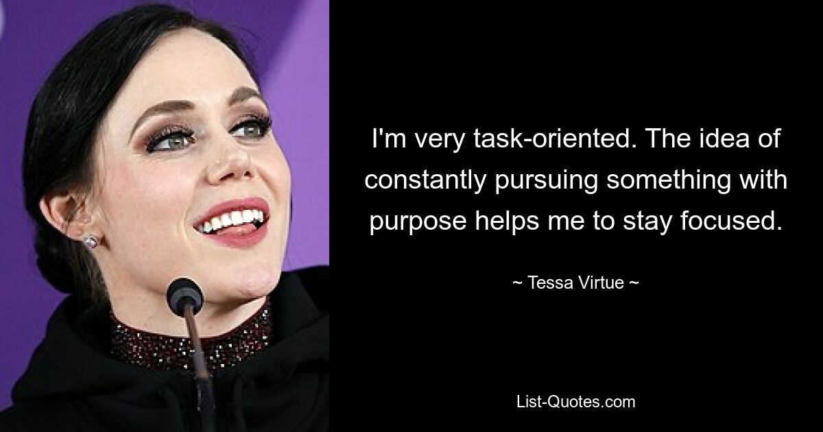 I'm very task-oriented. The idea of constantly pursuing something with purpose helps me to stay focused. — © Tessa Virtue