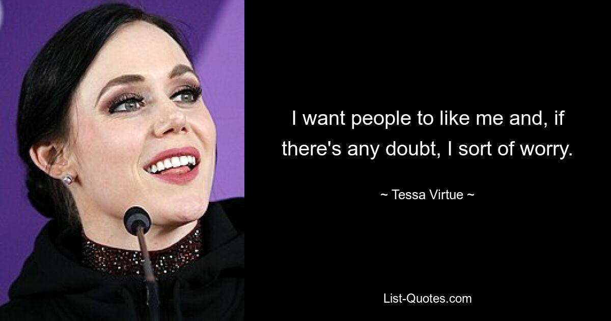 I want people to like me and, if there's any doubt, I sort of worry. — © Tessa Virtue