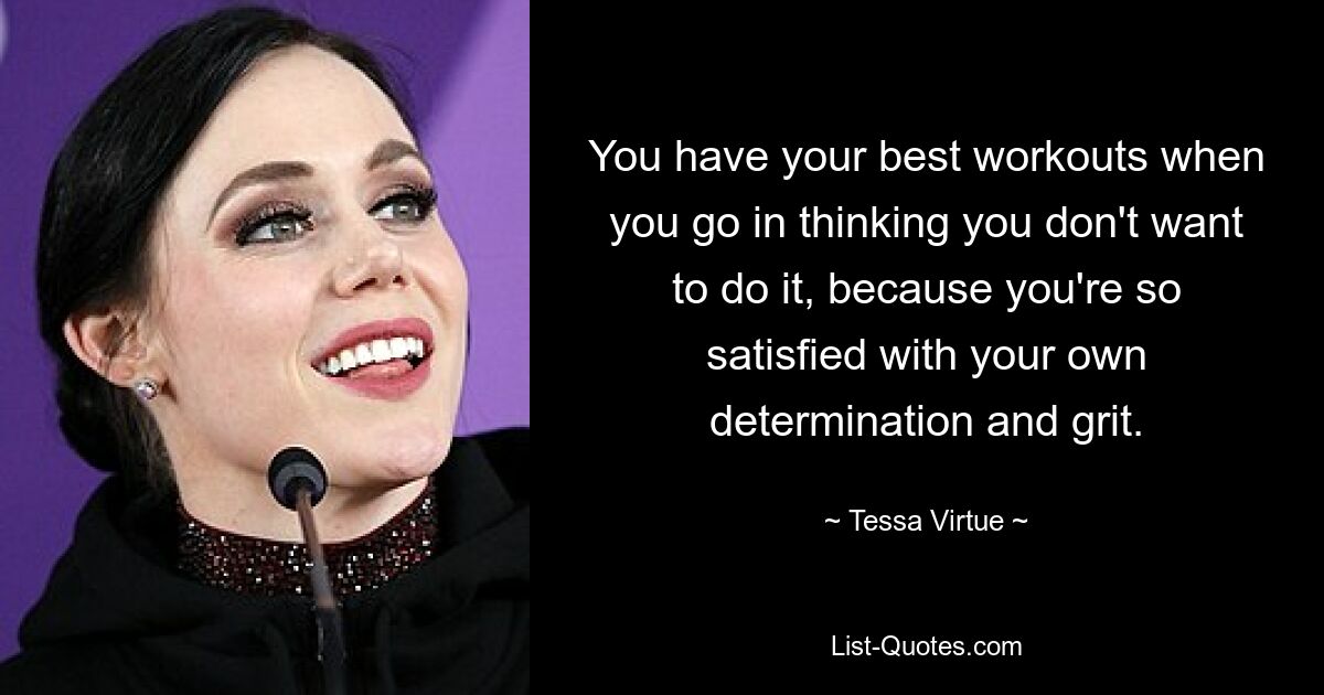 You have your best workouts when you go in thinking you don't want to do it, because you're so satisfied with your own determination and grit. — © Tessa Virtue