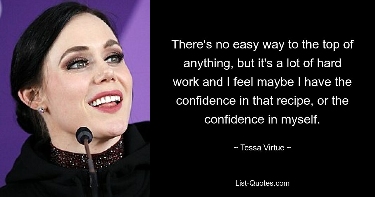 There's no easy way to the top of anything, but it's a lot of hard work and I feel maybe I have the confidence in that recipe, or the confidence in myself. — © Tessa Virtue