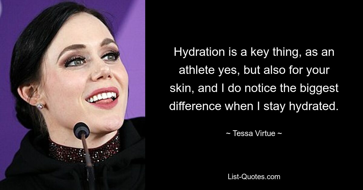 Hydration is a key thing, as an athlete yes, but also for your skin, and I do notice the biggest difference when I stay hydrated. — © Tessa Virtue