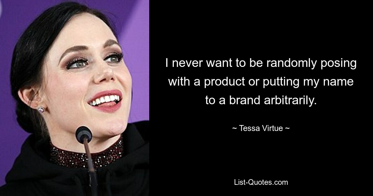 I never want to be randomly posing with a product or putting my name to a brand arbitrarily. — © Tessa Virtue