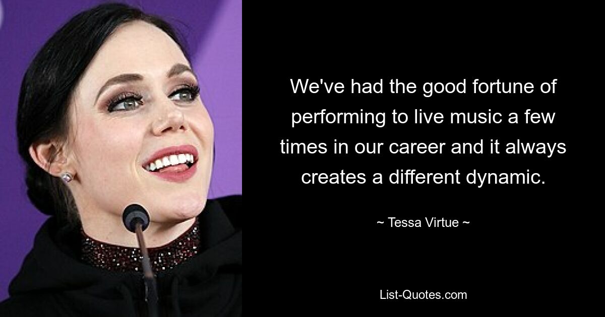 We've had the good fortune of performing to live music a few times in our career and it always creates a different dynamic. — © Tessa Virtue