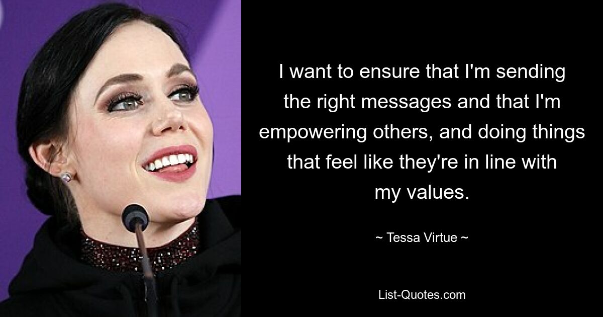 I want to ensure that I'm sending the right messages and that I'm empowering others, and doing things that feel like they're in line with my values. — © Tessa Virtue