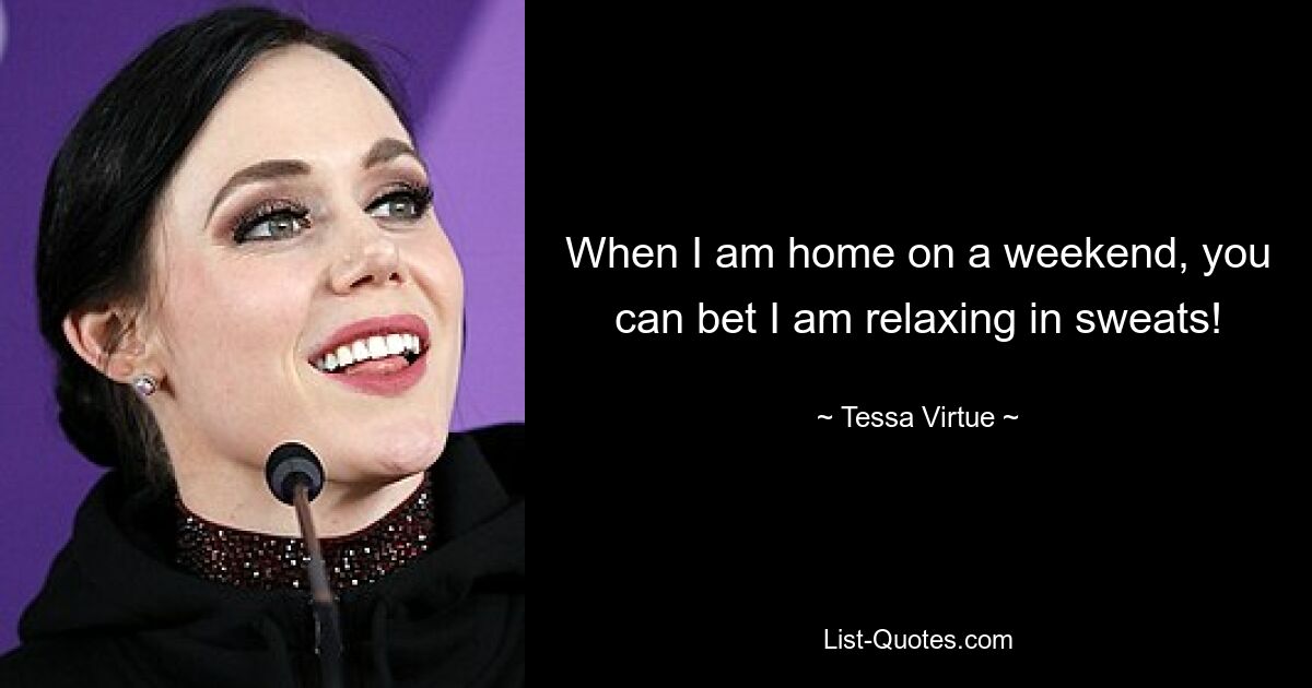 When I am home on a weekend, you can bet I am relaxing in sweats! — © Tessa Virtue