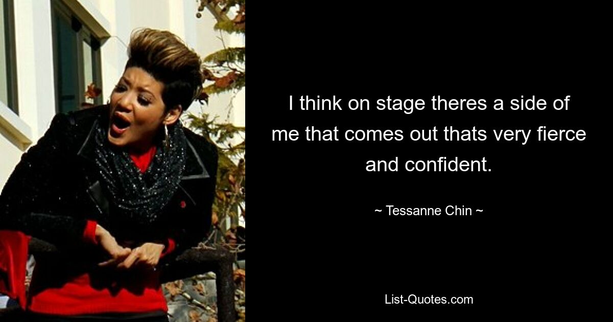 I think on stage theres a side of me that comes out thats very fierce and confident. — © Tessanne Chin