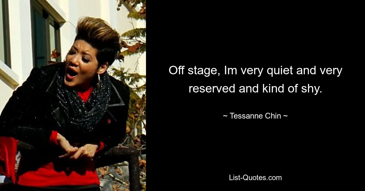 Off stage, Im very quiet and very reserved and kind of shy. — © Tessanne Chin