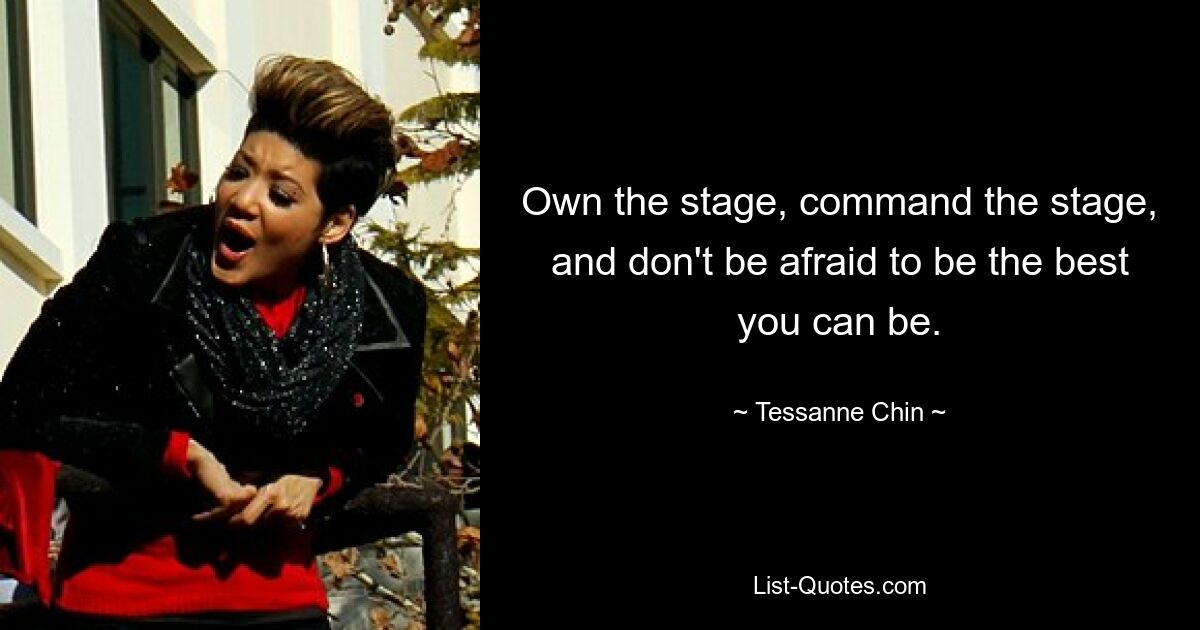 Own the stage, command the stage, and don't be afraid to be the best you can be. — © Tessanne Chin