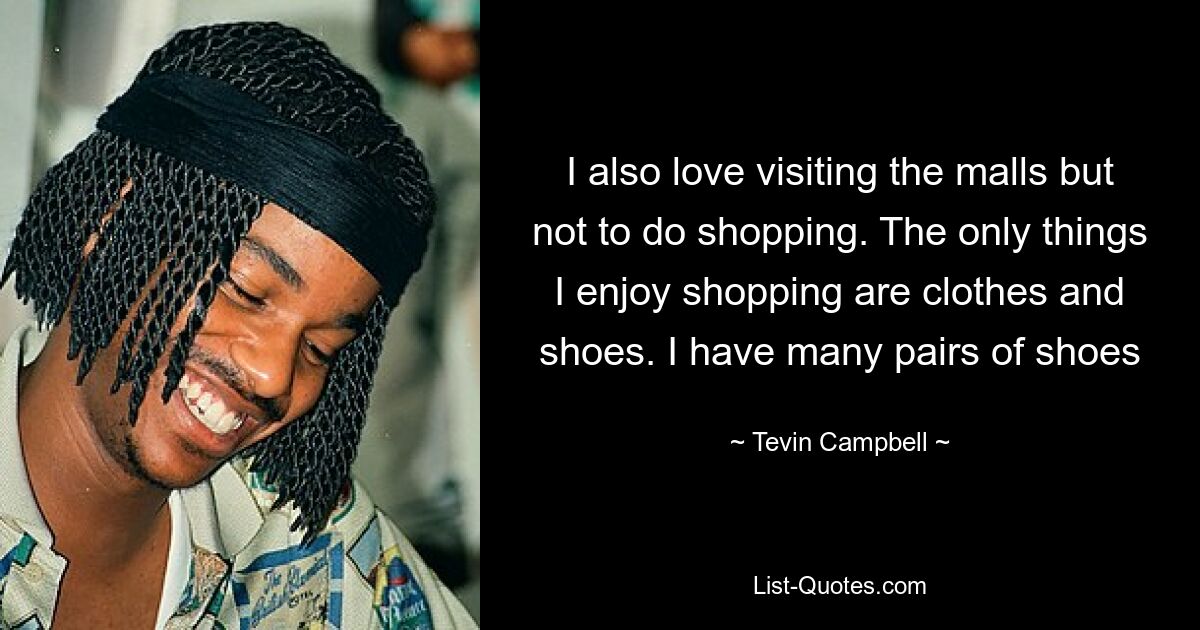 I also love visiting the malls but not to do shopping. The only things I enjoy shopping are clothes and shoes. I have many pairs of shoes — © Tevin Campbell