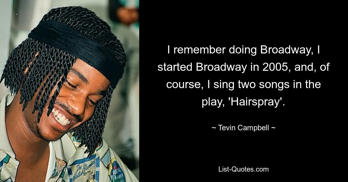 I remember doing Broadway, I started Broadway in 2005, and, of course, I sing two songs in the play, 'Hairspray'. — © Tevin Campbell