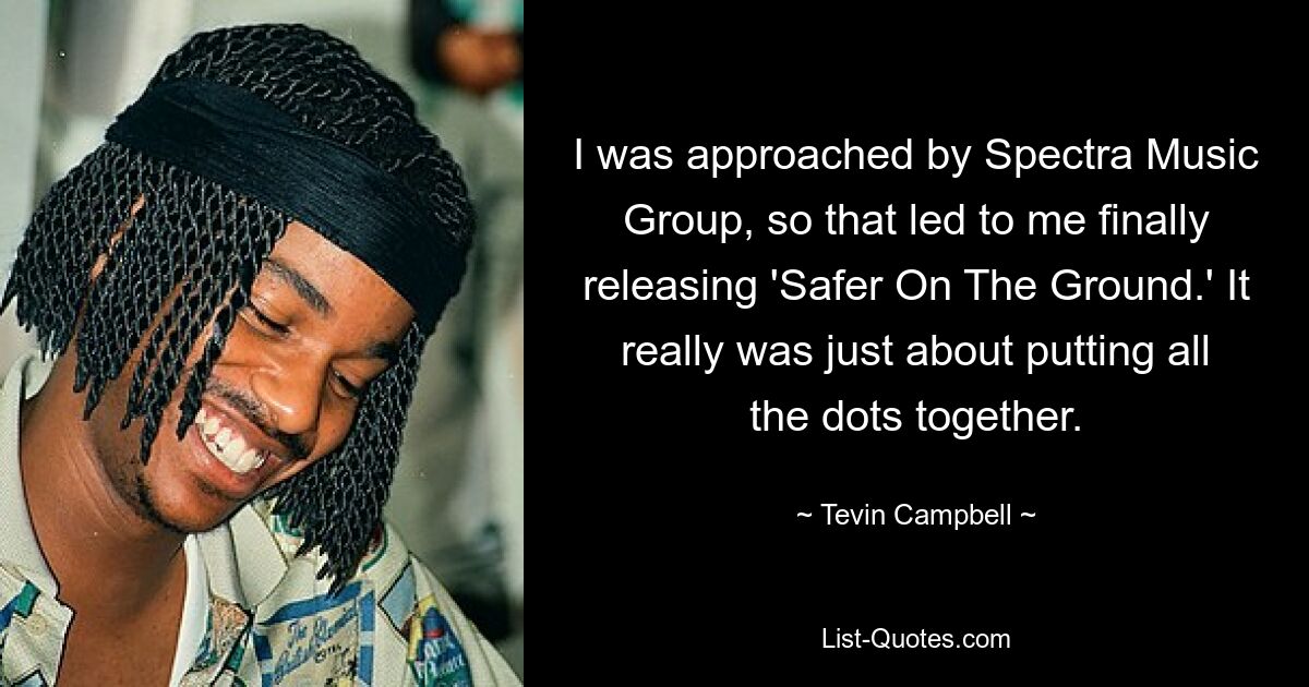 I was approached by Spectra Music Group, so that led to me finally releasing 'Safer On The Ground.' It really was just about putting all the dots together. — © Tevin Campbell