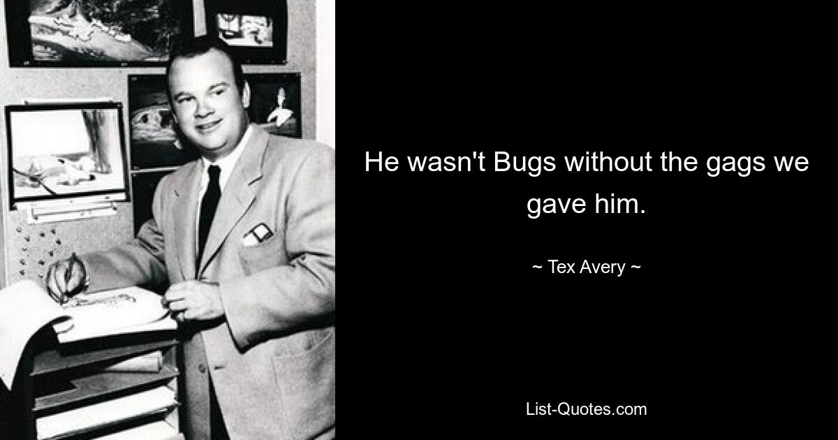 He wasn't Bugs without the gags we gave him. — © Tex Avery