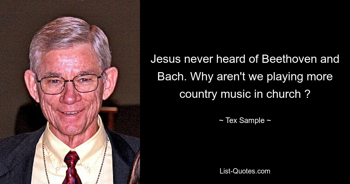 Jesus never heard of Beethoven and Bach. Why aren't we playing more country music in church ? — © Tex Sample