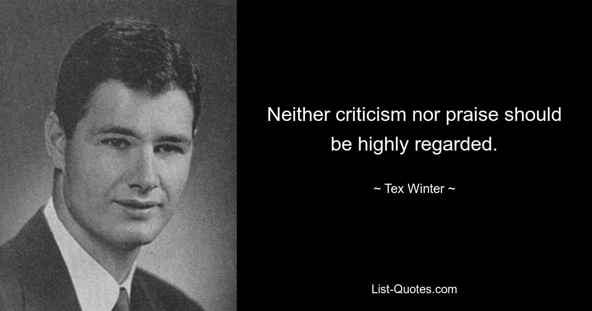 Neither criticism nor praise should be highly regarded. — © Tex Winter