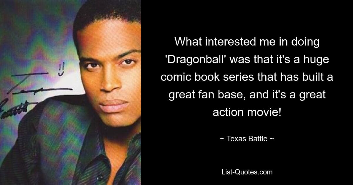 What interested me in doing 'Dragonball' was that it's a huge comic book series that has built a great fan base, and it's a great action movie! — © Texas Battle