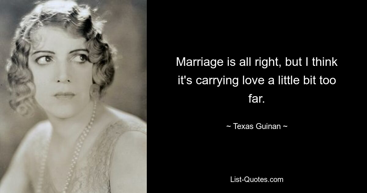 Marriage is all right, but I think it's carrying love a little bit too far. — © Texas Guinan