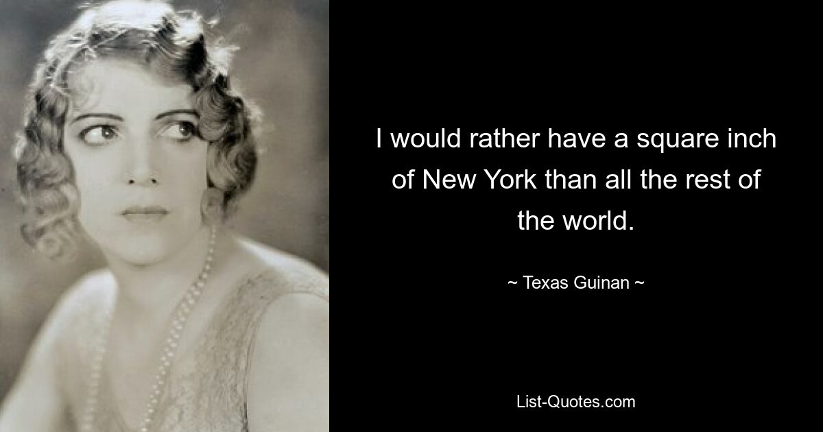 I would rather have a square inch of New York than all the rest of the world. — © Texas Guinan