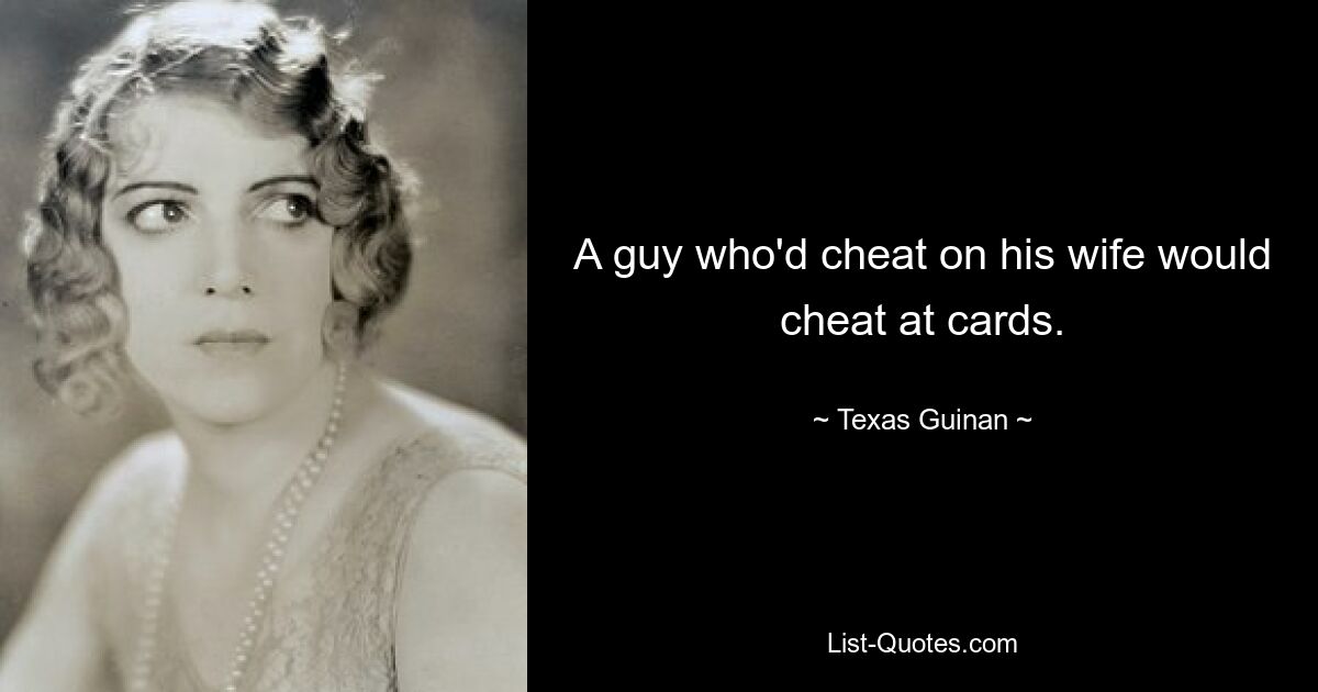 A guy who'd cheat on his wife would cheat at cards. — © Texas Guinan