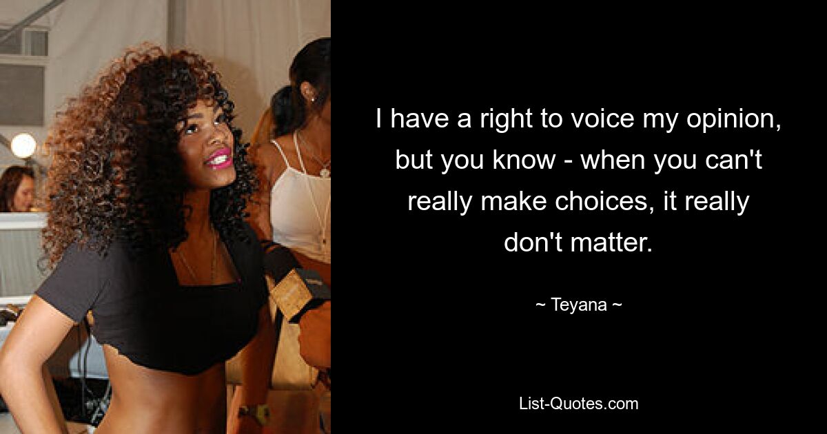 I have a right to voice my opinion, but you know - when you can't really make choices, it really don't matter. — © Teyana