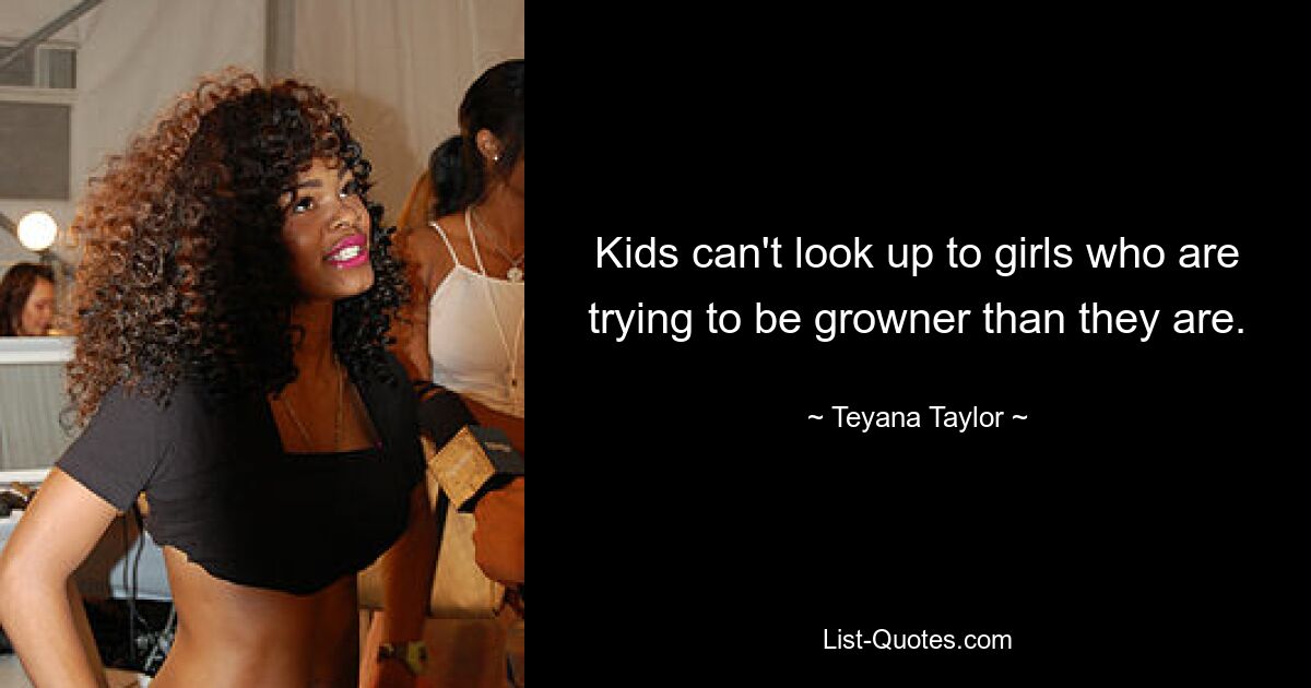 Kids can't look up to girls who are trying to be growner than they are. — © Teyana Taylor