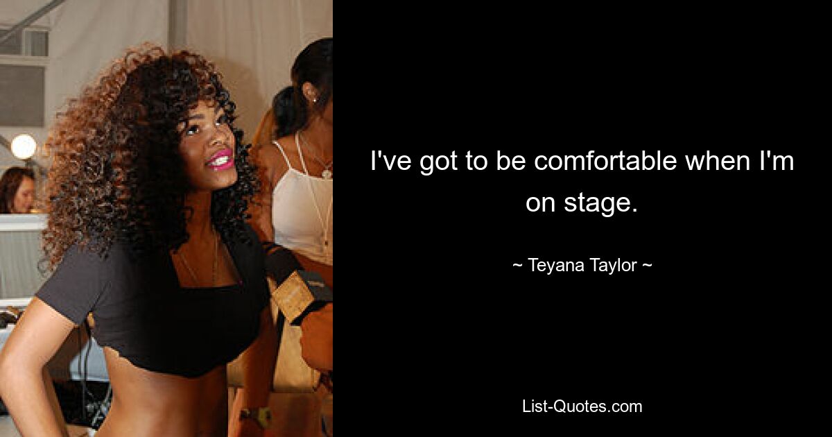 I've got to be comfortable when I'm on stage. — © Teyana Taylor