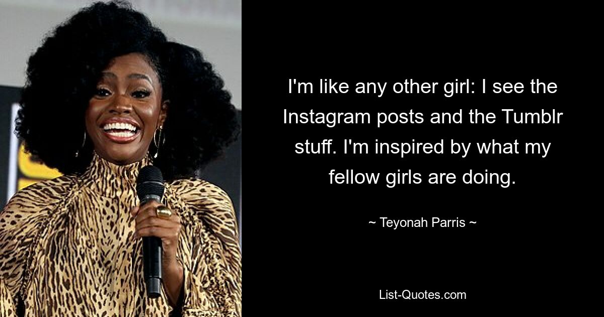 I'm like any other girl: I see the Instagram posts and the Tumblr stuff. I'm inspired by what my fellow girls are doing. — © Teyonah Parris