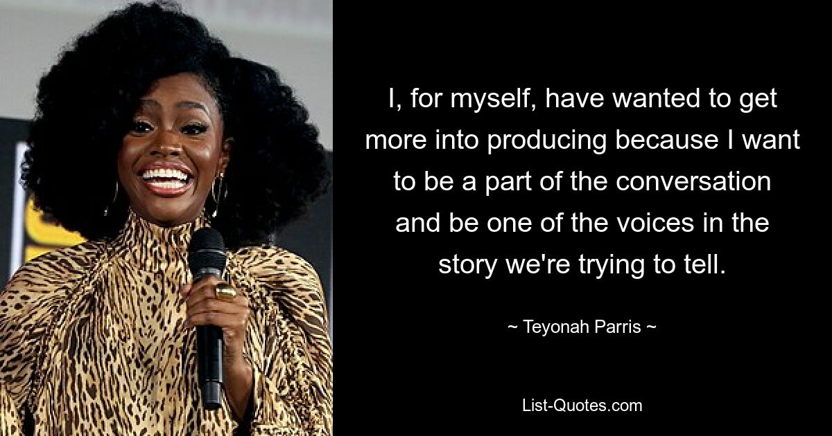 I, for myself, have wanted to get more into producing because I want to be a part of the conversation and be one of the voices in the story we're trying to tell. — © Teyonah Parris