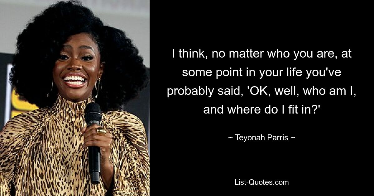 I think, no matter who you are, at some point in your life you've probably said, 'OK, well, who am I, and where do I fit in?' — © Teyonah Parris