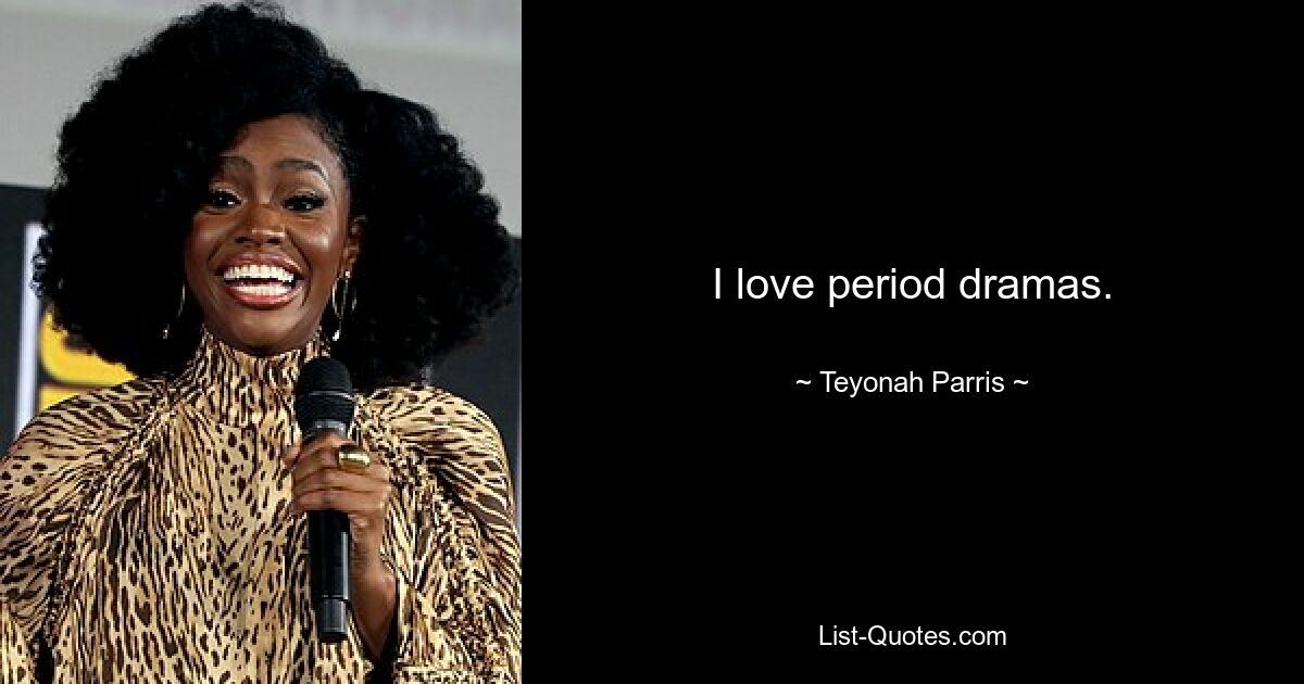 I love period dramas. — © Teyonah Parris