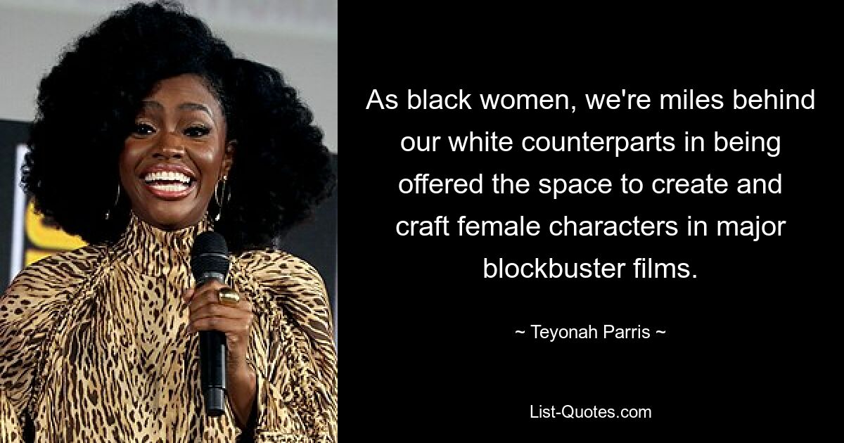 As black women, we're miles behind our white counterparts in being offered the space to create and craft female characters in major blockbuster films. — © Teyonah Parris