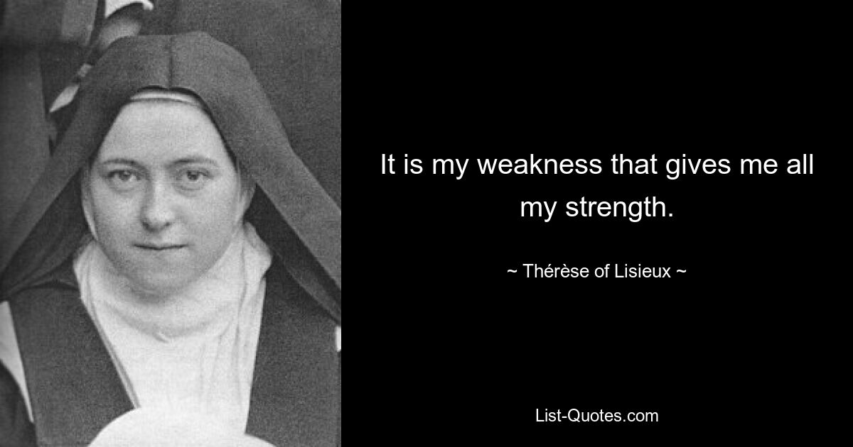 It is my weakness that gives me all my strength. — © Thérèse of Lisieux