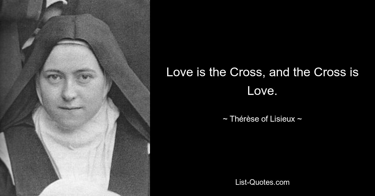 Love is the Cross, and the Cross is Love. — © Thérèse of Lisieux