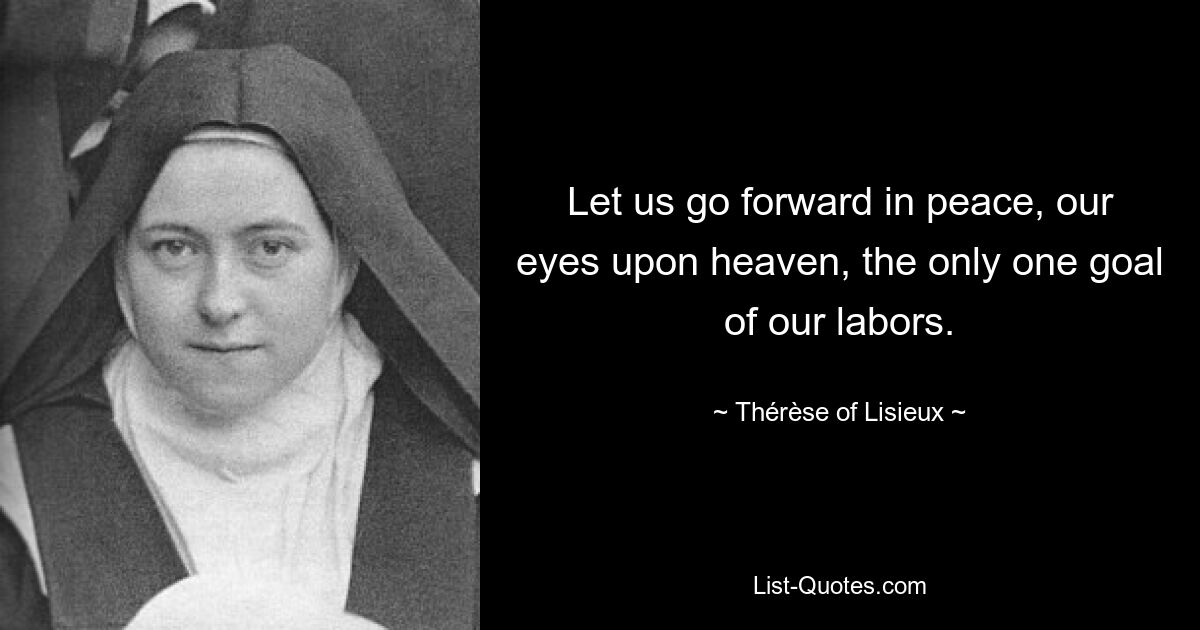 Let us go forward in peace, our eyes upon heaven, the only one goal of our labors. — © Thérèse of Lisieux