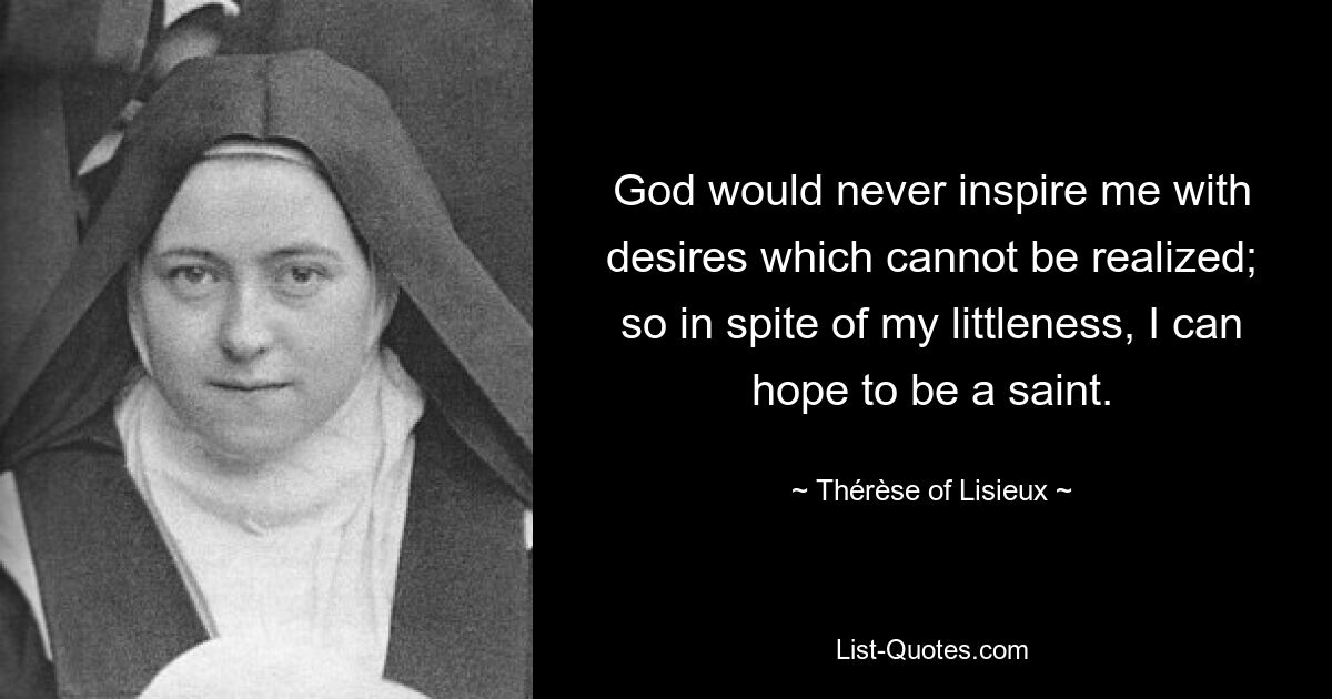 God would never inspire me with desires which cannot be realized; so in spite of my littleness, I can hope to be a saint. — © Thérèse of Lisieux