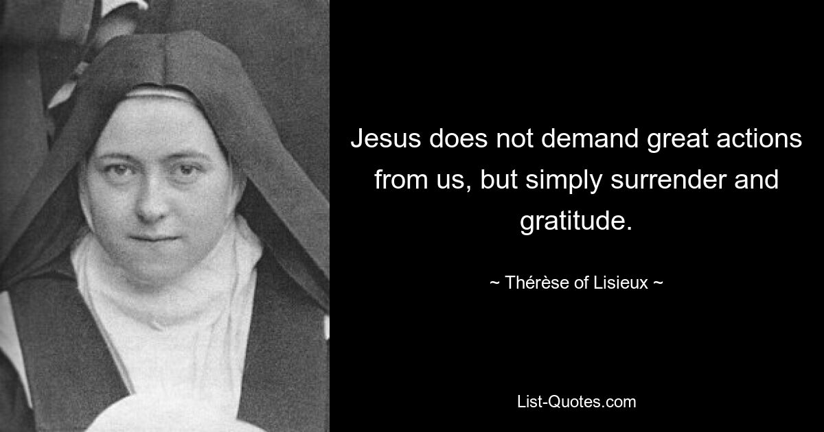 Jesus does not demand great actions from us, but simply surrender and gratitude. — © Thérèse of Lisieux