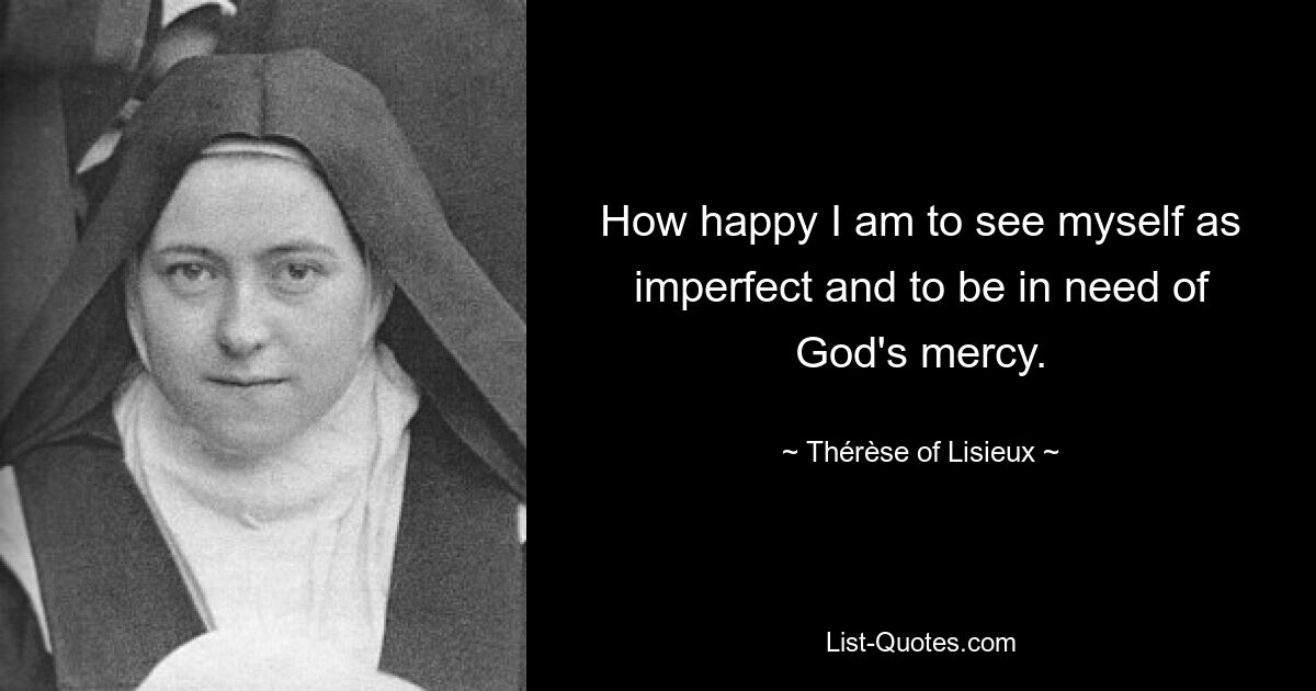 How happy I am to see myself as imperfect and to be in need of God's mercy. — © Thérèse of Lisieux