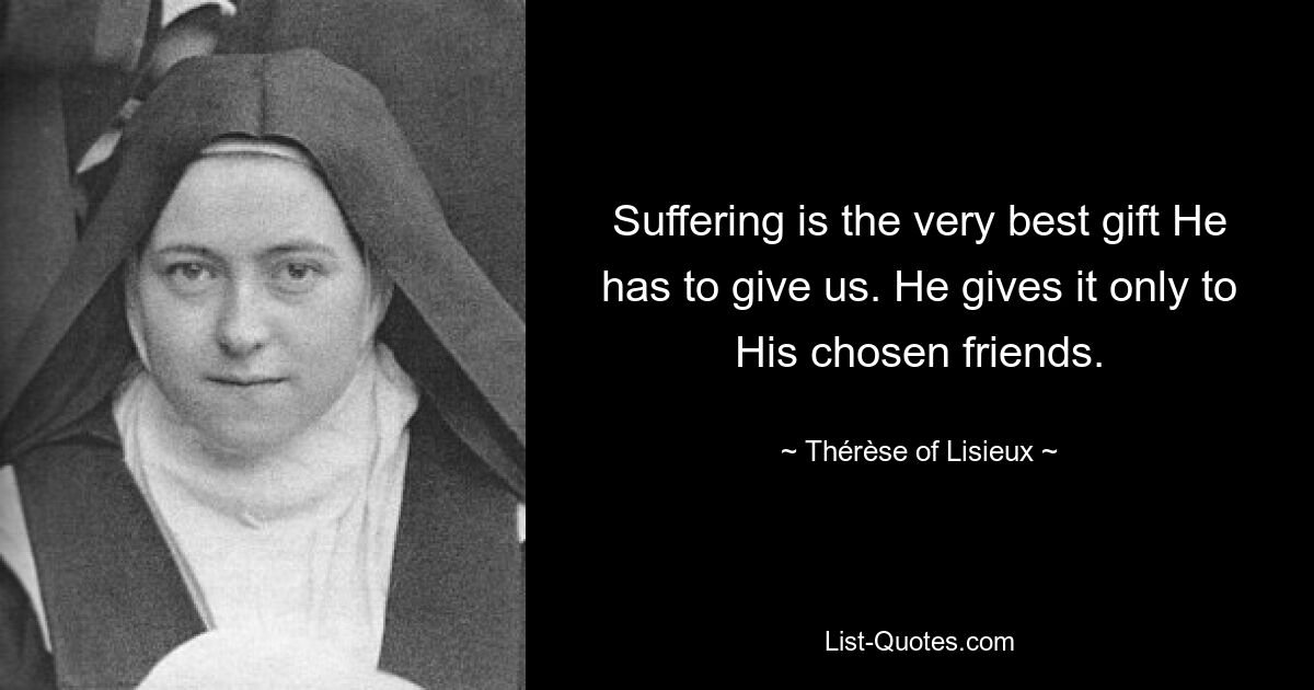 Suffering is the very best gift He has to give us. He gives it only to His chosen friends. — © Thérèse of Lisieux