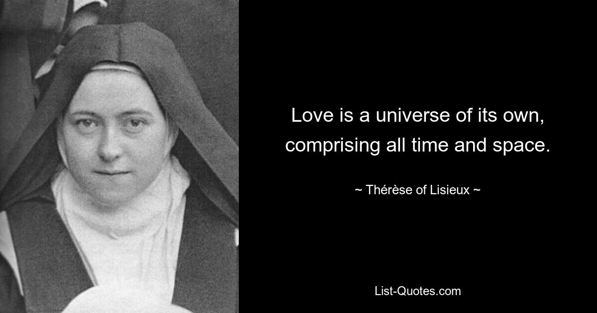 Love is a universe of its own, comprising all time and space. — © Thérèse of Lisieux