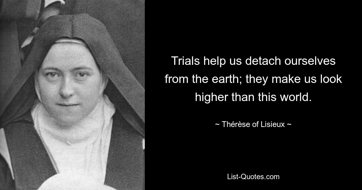 Trials help us detach ourselves from the earth; they make us look higher than this world. — © Thérèse of Lisieux