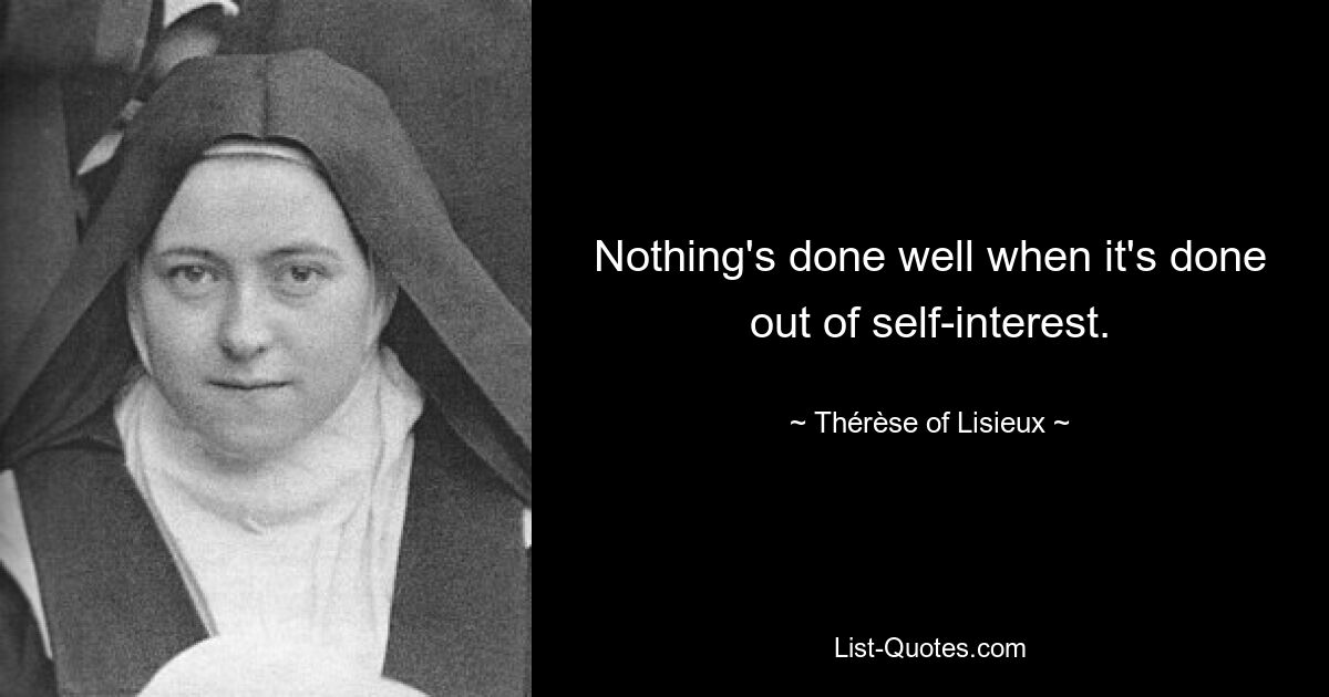 Nothing's done well when it's done out of self-interest. — © Thérèse of Lisieux