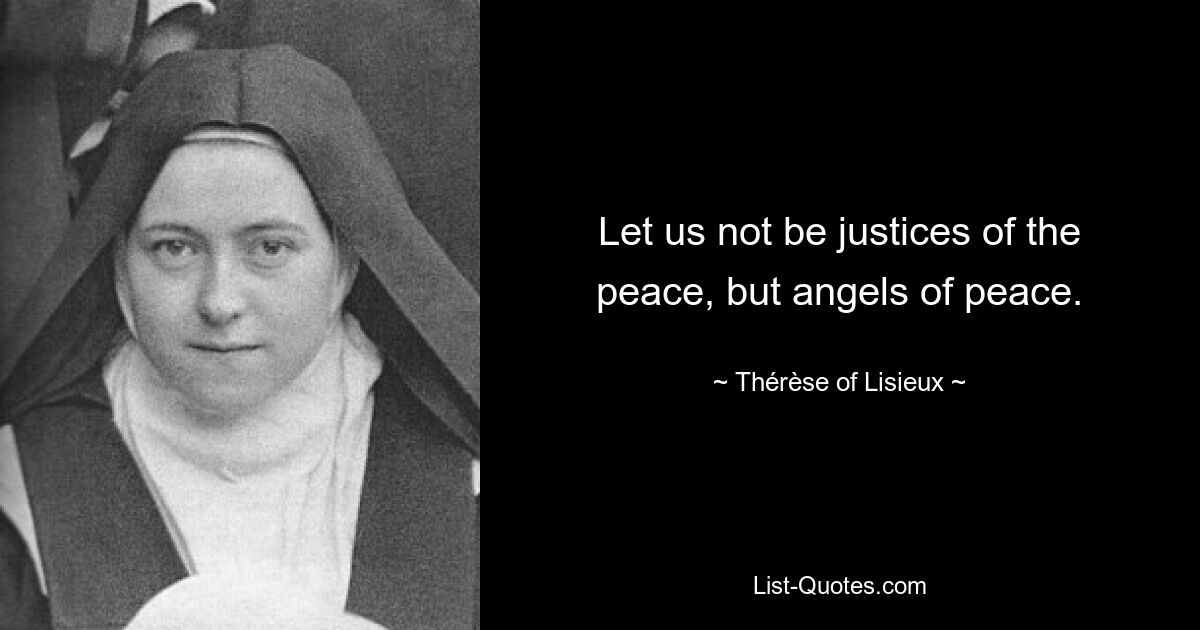 Let us not be justices of the peace, but angels of peace. — © Thérèse of Lisieux