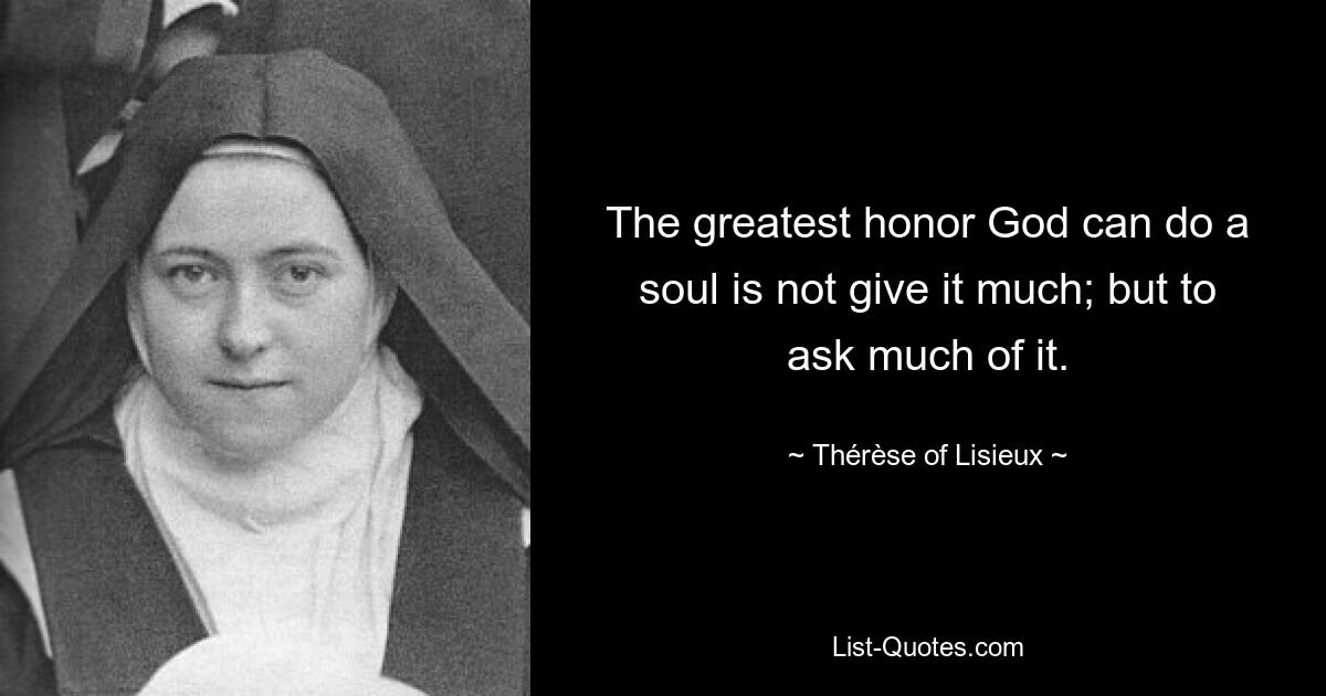 The greatest honor God can do a soul is not give it much; but to ask much of it. — © Thérèse of Lisieux