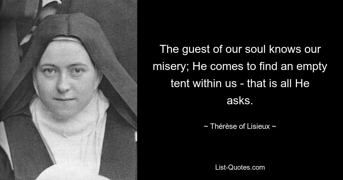 The guest of our soul knows our misery; He comes to find an empty tent within us - that is all He asks. — © Thérèse of Lisieux