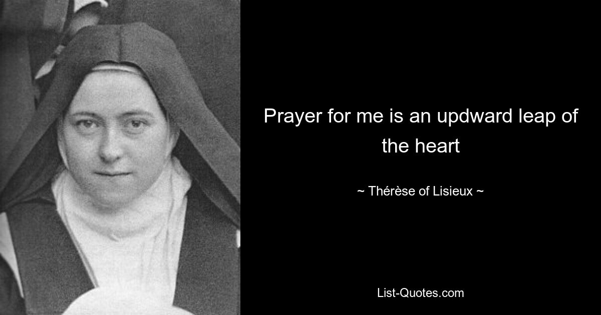 Prayer for me is an updward leap of the heart — © Thérèse of Lisieux