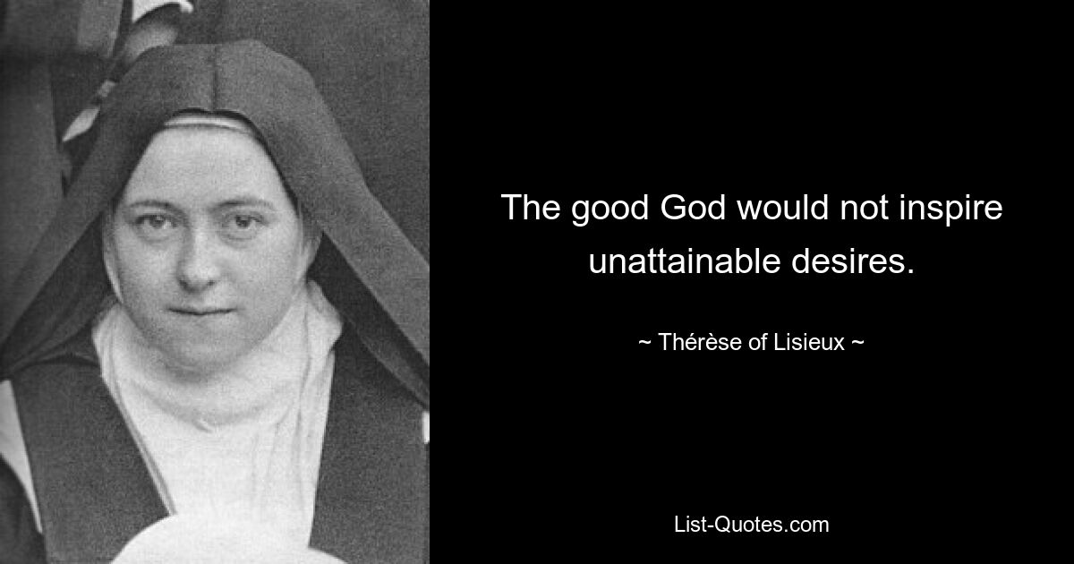 The good God would not inspire unattainable desires. — © Thérèse of Lisieux