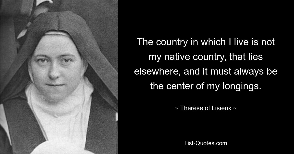 Страна, в которой я живу, не является моей родиной, она находится где-то еще, и она всегда должна быть центром моих желаний. — © Тереза ​​де Лизьё 