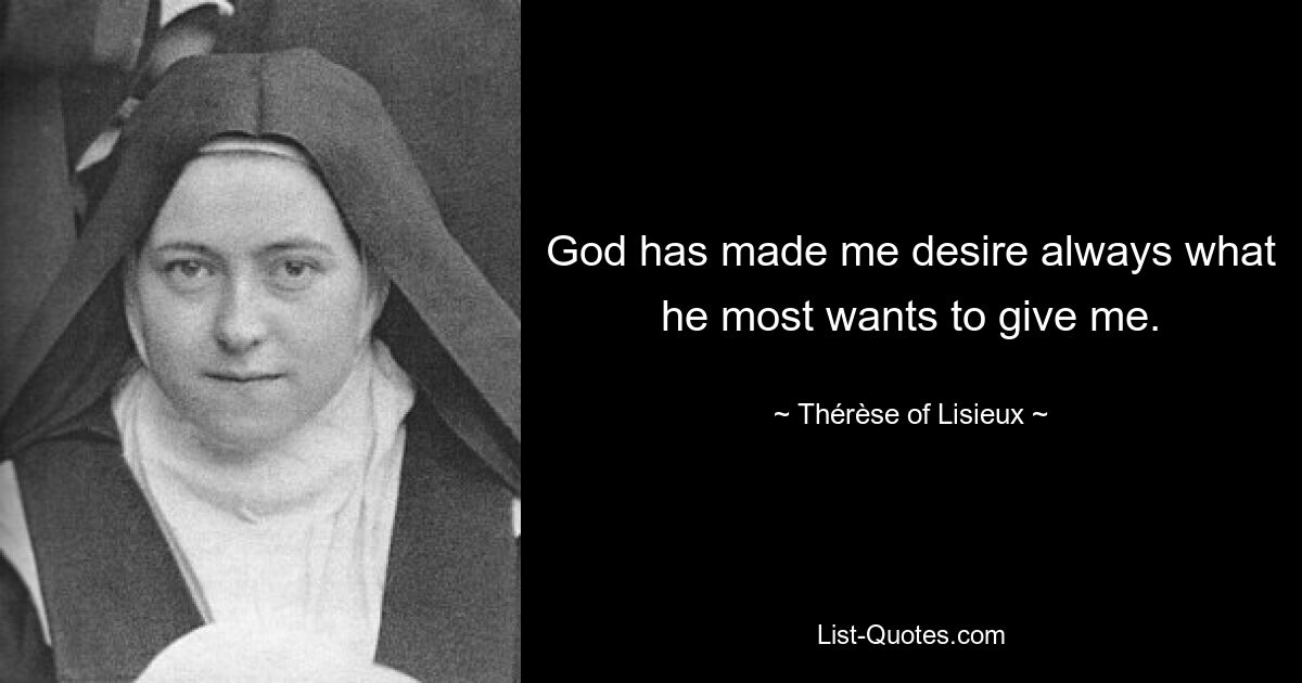 God has made me desire always what he most wants to give me. — © Thérèse of Lisieux