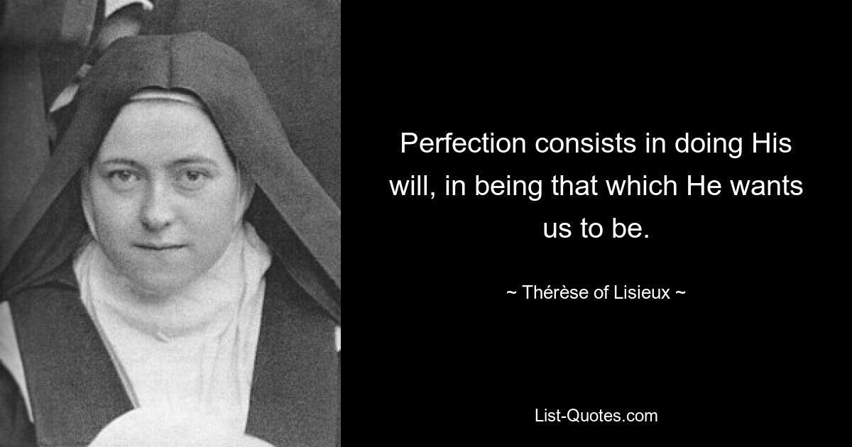 Perfection consists in doing His will, in being that which He wants us to be. — © Thérèse of Lisieux